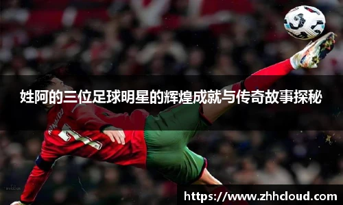 姓阿的三位足球明星的辉煌成就与传奇故事探秘