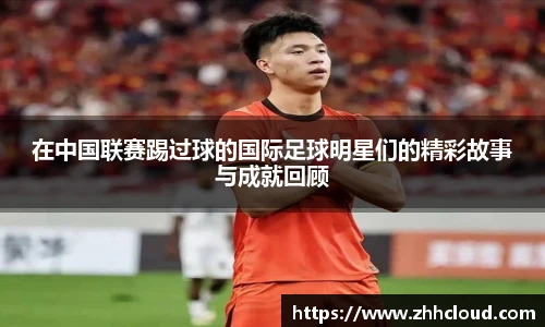 在中国联赛踢过球的国际足球明星们的精彩故事与成就回顾